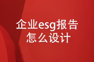 企業(yè)esg報(bào)告怎么設(shè)計(jì)(內(nèi)容設(shè)計(jì)、設(shè)計(jì)步驟)