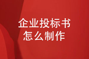 企業(yè)投標(biāo)書(shū)怎么制作-企業(yè)項(xiàng)目投標(biāo)文件制作的步驟