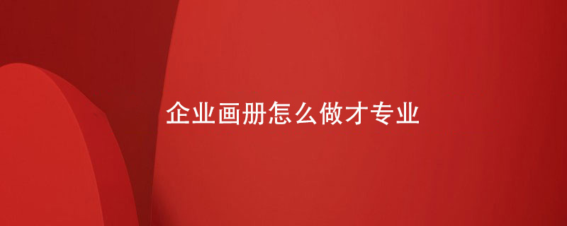 企業(yè)畫冊怎么做才專業(yè)